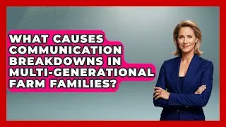 What Causes Communication Breakdowns In Multi-generational Farm Families? - Farm Wealth Network