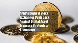 APAC's Biggest Stock Exchanges Push Back Against Digital Asset Treasury Strategies: Bloomberg
