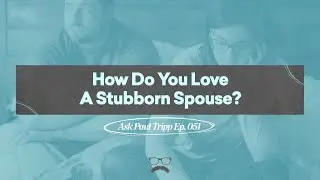How Do You Love A Stubborn Spouse? | Ask Paul Tripp (Ep 051)
