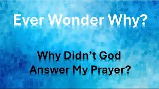 Ever Wonder Why?:  Why Didn't God Answer my Prayer?