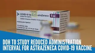 DOH to study reduced administration interval for AstraZeneca COVID-19 vaccine