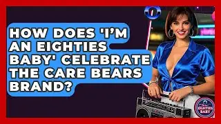How Does 'I&rsquo;m an Eighties Baby' Celebrate the Care Bears Brand? - I'm an 80s Baby
