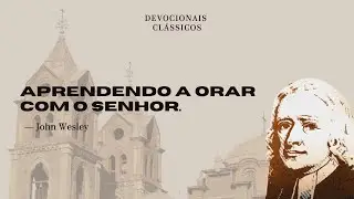 Aprendendo a orar com o Senhor &mdash; Devocional de John Wesley | Devocionais Cl&aacute;ssicos