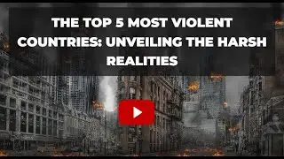 The Top 5 Most Violent Countries: Unveiling the Harsh Realities