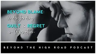 Beyond Blame: Understanding Guilt & Regret In Alienation/Beyond The High Road Podcast