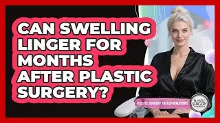 Can Swelling Linger For Months After Plastic Surgery?