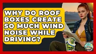 Why Do Roof Boxes Create So Much Wind Noise While Driving? - Road Trip Tour Guide