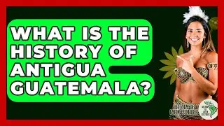 What Is The History Of Antigua Guatemala? - History Of Latin Cultures