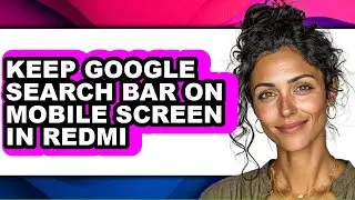 How to Keep Google Search Bar on Mobile Screen in Redmi - Easy Guide