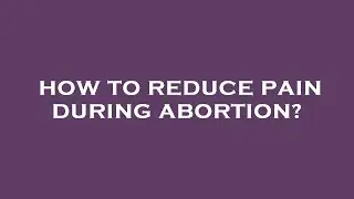 How to reduce pain during abortion?