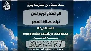 سلسلة مقتطفات من خطبة الوعظ والزجر لمن ترك صلاة الفجر المقتطف السابع #الشيخ_عبدالغني_العمري