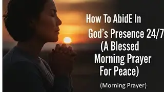 How To Abide In God's Presence 24/7 (A Blessed Morning Prayer For Peace)
