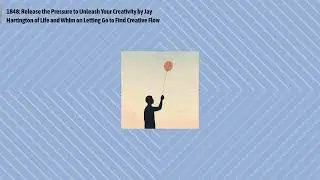 1848: Release the Pressure to Unleash Your Creativity by Jay Harrington of Life and Whim on...