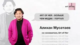 &laquo;Art of Her &ndash; больше чем медиа-портал&raquo; &ndash; Алихан Мусатаев, со-основатель проекта