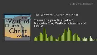&ldquo;Jesus the practical joker&rdquo;, Malcolm Cox, Watford churches of Christ