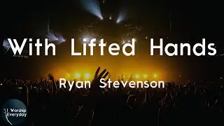 Ryan Stevenson - With Lifted Hands (Lyric Video) | With lifted hands (lifted, lifted, lifted hands)