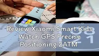 Review Xiaomi Smart Kids Watch GPS Precise Positioning 2ATM Resistance Video Calls 900MAh Sim 4G Gl