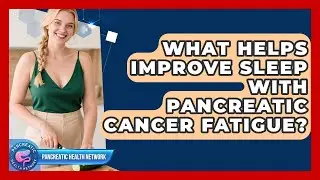 What Helps Improve Sleep With Pancreatic Cancer Fatigue? - Pancreatic Health Network