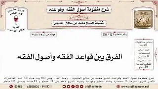 127 - 210 الفرق بين قواعد الفقه وأصول الفقه - منظومة أصول الفقه وقواعده - ابن عثيمين