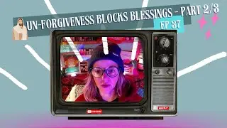 Un-Forgiveness Blocks Blessings Pt. 2/3 -ep 37