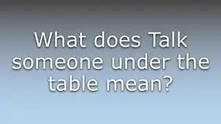 What does Talk someone under the table mean?