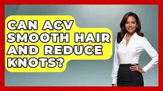 Can ACV Smooth Hair And Reduce Knots? - Ultimate Hair Care Guide