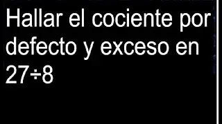 Hallar el cociente por defecto y exceso en 27&divide;8