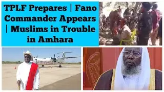 TPLF Prepares | Fano Commander Appears | Muslims in Trouble in Amhara