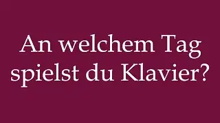 How to Pronounce ''An welchem Tag spielst du Klavier?'' Correctly in German