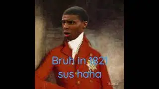 bruh in 1821 haha sus