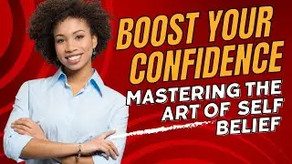 Boost Your Confidence : Mastering The Art of Self Belief