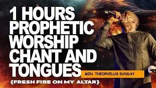 1 HOUR PROPHETIC CHANT AND TONGUES OF FIRE || MIN. THEOPHILUS SUNDAY || FRESH FIRE ON MY ALTAR US  