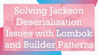 Solving Jackson Deserialization Issues with Lombok and Builder Patterns