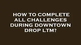How to complete all challenges during downtown drop ltm?