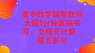 高中数学辅导数列大题1分钟套路书写，全程无计算 _ 第五部分