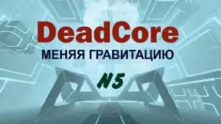 МЕНЯЯ ГРАВИТАЦИЮ &ndash; DeadCore#5