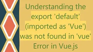 Understanding the export 'default' (imported as 'Vue') was not found in 'vue' Error in Vue.js