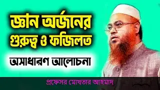 জ্ঞান অর্জনের গুরুত্ব ও ফজিলত | Professor Mokhter Ahmad | The importance of acquiring knowledge
