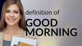 Good morning &mdash; GOOD MORNING meaning