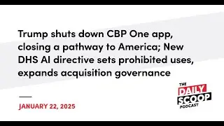 Trump shuts down CBP One app; DHS issues new AI directive | The Daily Scoop Podcast