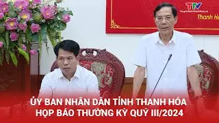 Ủy ban Nhân dân tỉnh Thanh Hóa họp báo thường kỳ quý III/2024