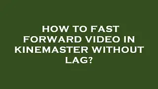 How to fast forward video in kinemaster without lag?