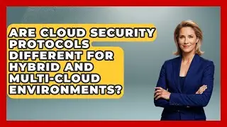 Are Cloud Security Protocols Different for Hybrid and Multi-Cloud Environments?