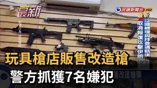 玩具槍店販售改造槍 警方抓獲7名嫌犯－民視新聞
