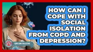 How Can I Cope With Social Isolation From COPD And Depression? - COPD Care Collective