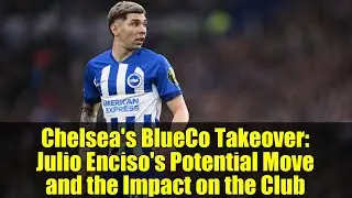 Chelsea's BlueCo Takeover: Julio Enciso's Potential Move and the Impact on the Club