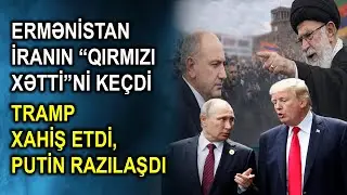 Ermənistan İranın “qırmızı xətti”ni keçdi - Tramp xahiş etdi, Putin razılaşdı