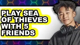 How to Play Sea of Thieves with 5 Friends (Full Guide)