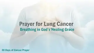 Prayer for Lung Cancer &ndash; Breathing in God&rsquo;s Healing Grace | John Dorhauer | 30 Days of Cancer Prayer