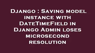 Django : Saving model instance with DateTimeField in Django Admin loses microsecond resolution